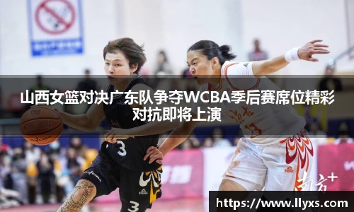 山西女篮对决广东队争夺WCBA季后赛席位精彩对抗即将上演