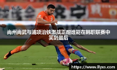 尚州尚武与浦项治铁激战正酣谁能在韩职联赛中笑到最后